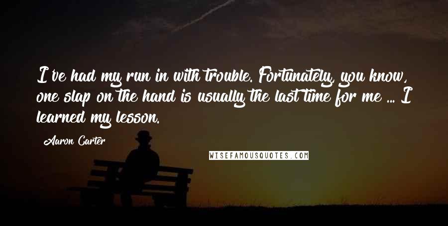 Aaron Carter Quotes: I've had my run in with trouble. Fortunately, you know, one slap on the hand is usually the last time for me ... I learned my lesson.