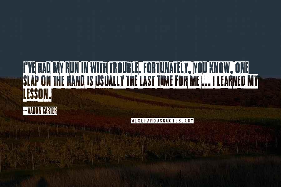 Aaron Carter Quotes: I've had my run in with trouble. Fortunately, you know, one slap on the hand is usually the last time for me ... I learned my lesson.