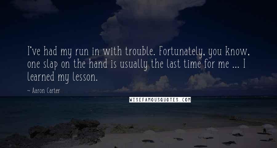 Aaron Carter Quotes: I've had my run in with trouble. Fortunately, you know, one slap on the hand is usually the last time for me ... I learned my lesson.