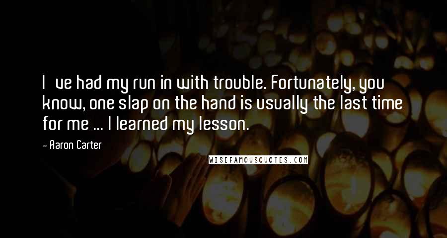 Aaron Carter Quotes: I've had my run in with trouble. Fortunately, you know, one slap on the hand is usually the last time for me ... I learned my lesson.