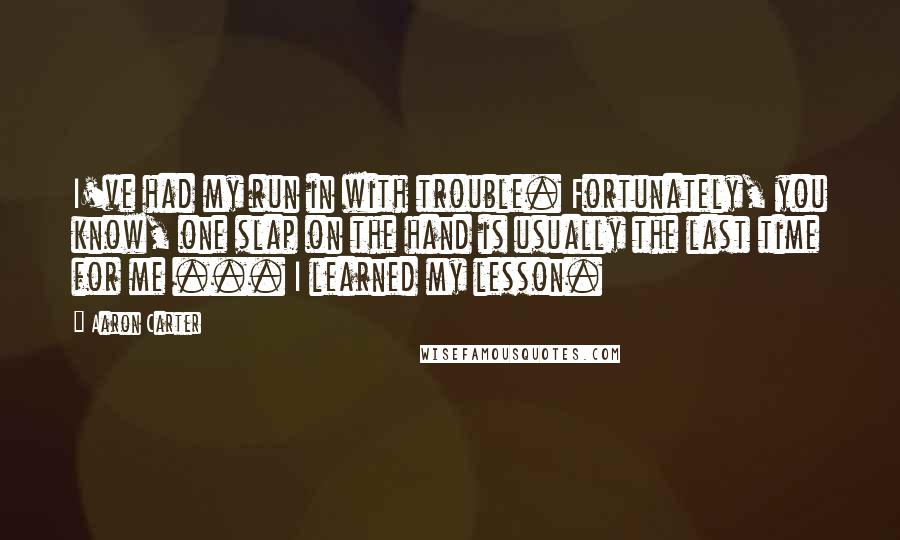 Aaron Carter Quotes: I've had my run in with trouble. Fortunately, you know, one slap on the hand is usually the last time for me ... I learned my lesson.