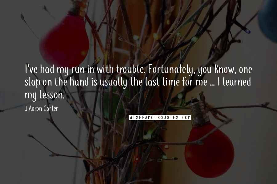 Aaron Carter Quotes: I've had my run in with trouble. Fortunately, you know, one slap on the hand is usually the last time for me ... I learned my lesson.