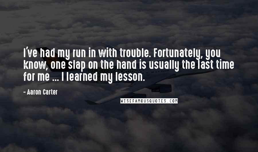 Aaron Carter Quotes: I've had my run in with trouble. Fortunately, you know, one slap on the hand is usually the last time for me ... I learned my lesson.