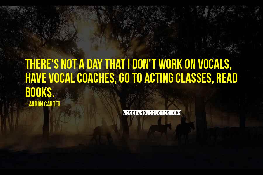 Aaron Carter Quotes: There's not a day that I don't work on vocals, have vocal coaches, go to acting classes, read books.