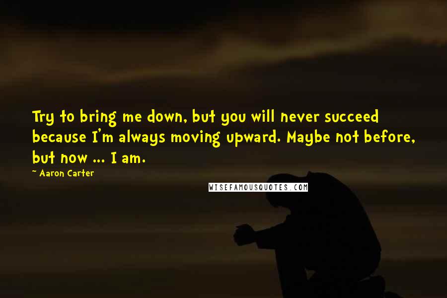 Aaron Carter Quotes: Try to bring me down, but you will never succeed because I'm always moving upward. Maybe not before, but now ... I am.