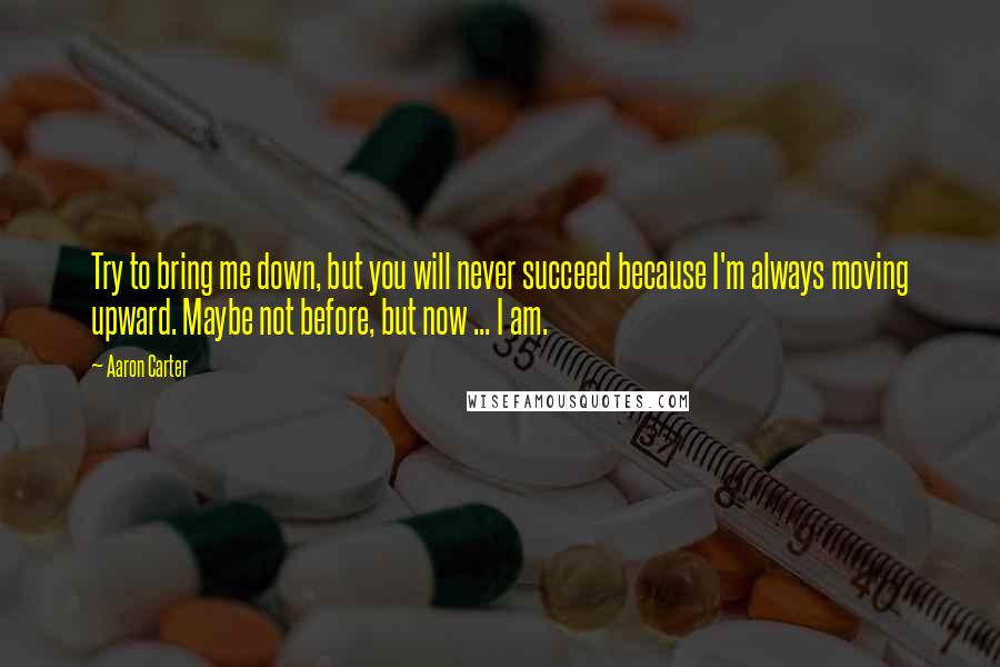 Aaron Carter Quotes: Try to bring me down, but you will never succeed because I'm always moving upward. Maybe not before, but now ... I am.