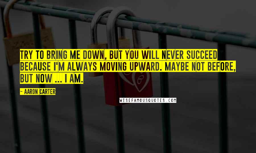 Aaron Carter Quotes: Try to bring me down, but you will never succeed because I'm always moving upward. Maybe not before, but now ... I am.