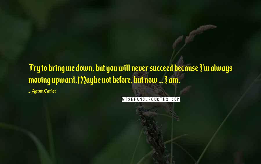 Aaron Carter Quotes: Try to bring me down, but you will never succeed because I'm always moving upward. Maybe not before, but now ... I am.