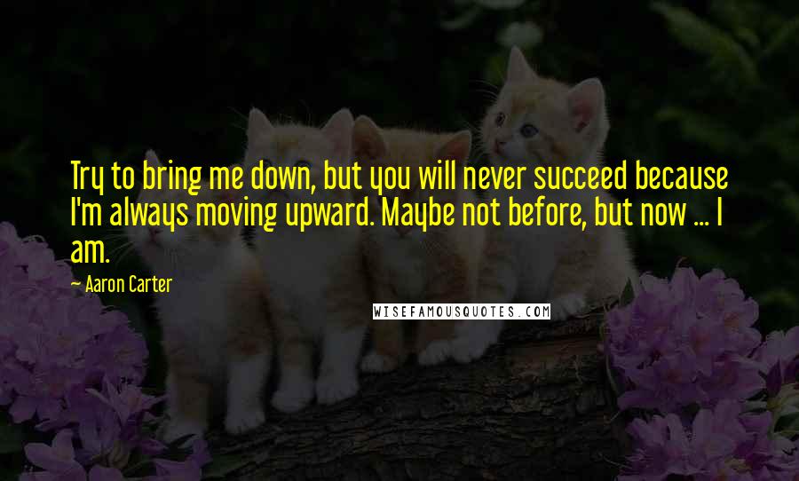 Aaron Carter Quotes: Try to bring me down, but you will never succeed because I'm always moving upward. Maybe not before, but now ... I am.