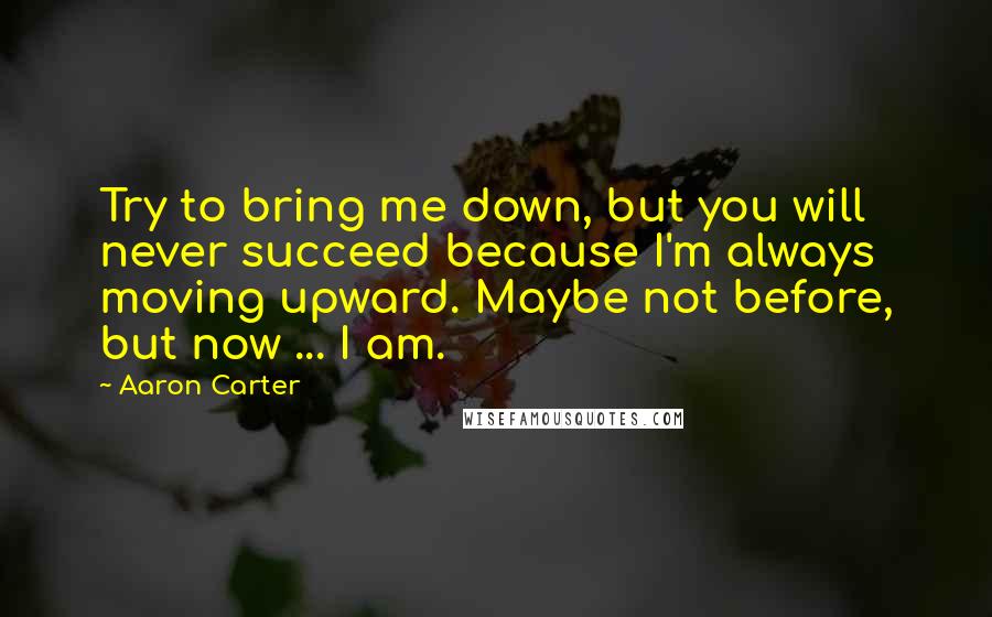 Aaron Carter Quotes: Try to bring me down, but you will never succeed because I'm always moving upward. Maybe not before, but now ... I am.