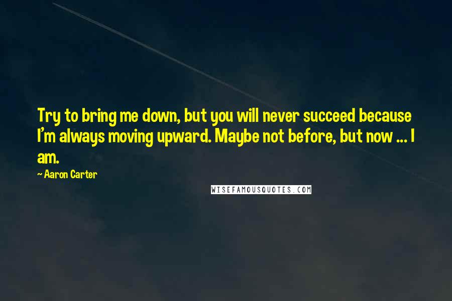 Aaron Carter Quotes: Try to bring me down, but you will never succeed because I'm always moving upward. Maybe not before, but now ... I am.