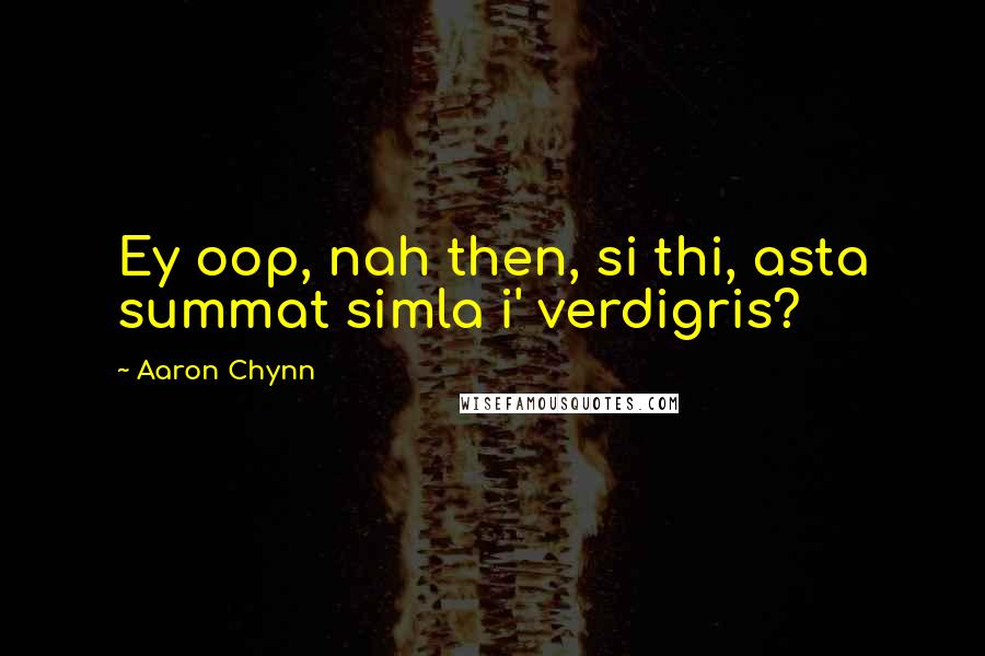 Aaron Chynn Quotes: Ey oop, nah then, si thi, asta summat simla i' verdigris?