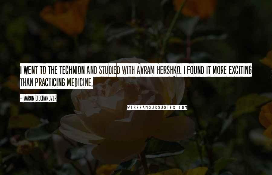 Aaron Ciechanover Quotes: I went to the Technion and studied with Avram Hershko. I found it more exciting than practicing medicine.