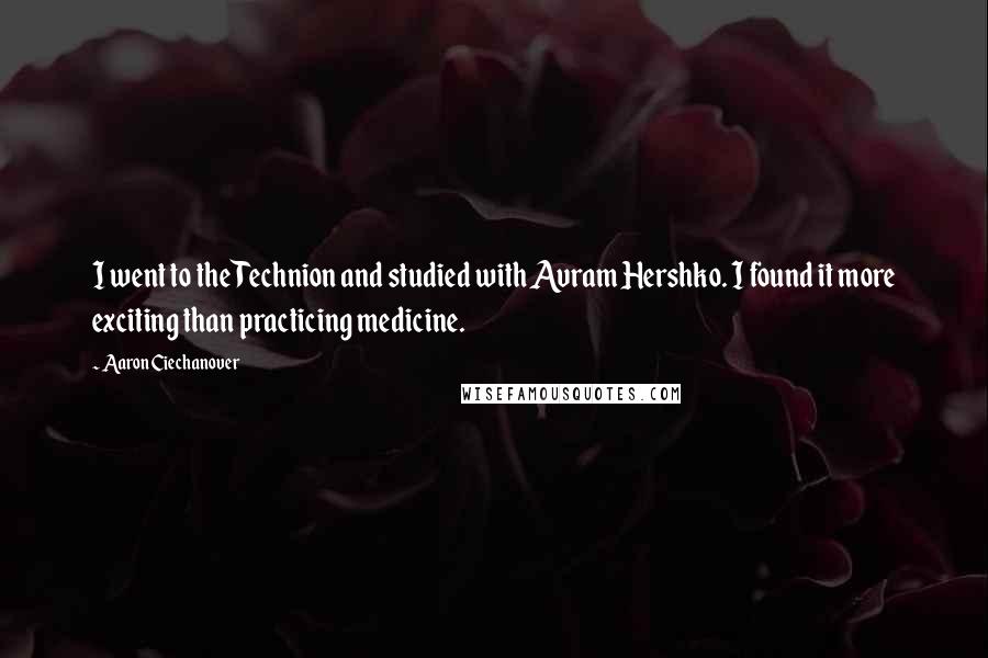 Aaron Ciechanover Quotes: I went to the Technion and studied with Avram Hershko. I found it more exciting than practicing medicine.