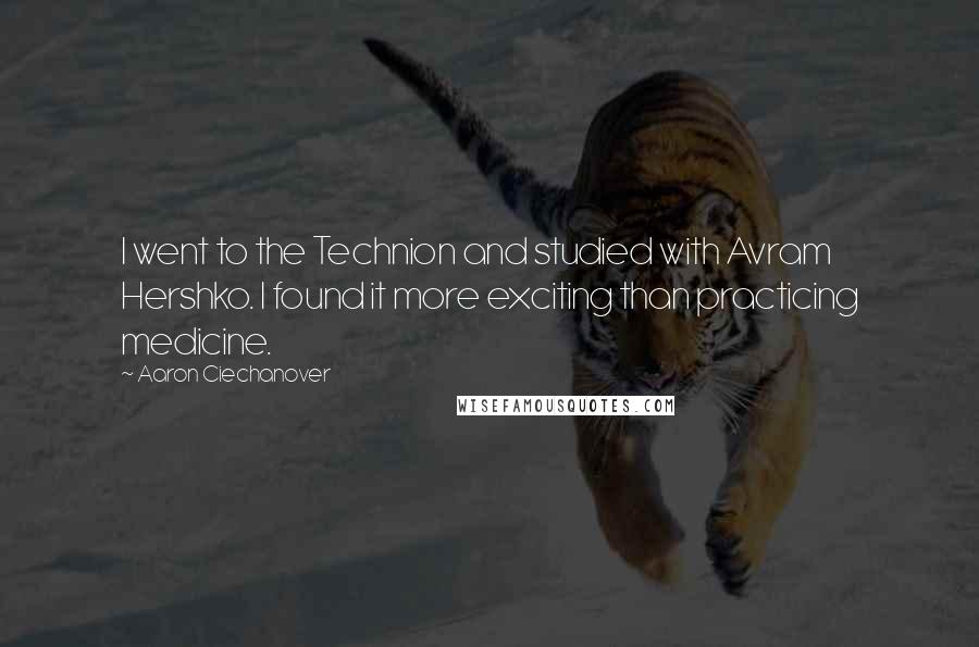 Aaron Ciechanover Quotes: I went to the Technion and studied with Avram Hershko. I found it more exciting than practicing medicine.