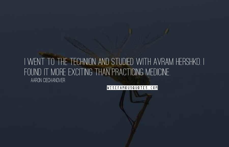 Aaron Ciechanover Quotes: I went to the Technion and studied with Avram Hershko. I found it more exciting than practicing medicine.