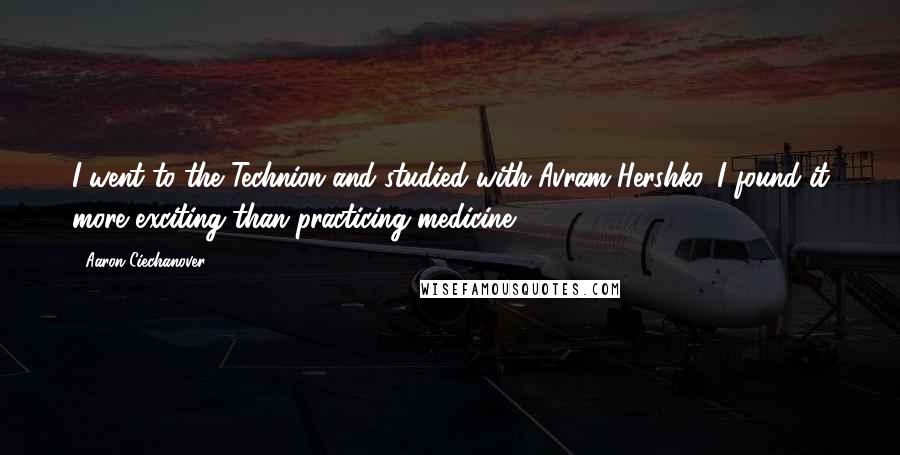 Aaron Ciechanover Quotes: I went to the Technion and studied with Avram Hershko. I found it more exciting than practicing medicine.