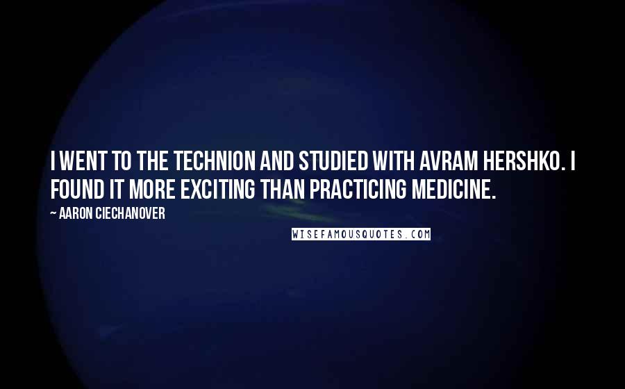 Aaron Ciechanover Quotes: I went to the Technion and studied with Avram Hershko. I found it more exciting than practicing medicine.