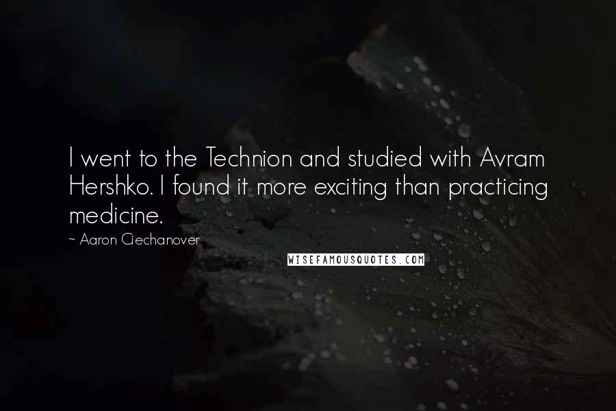 Aaron Ciechanover Quotes: I went to the Technion and studied with Avram Hershko. I found it more exciting than practicing medicine.