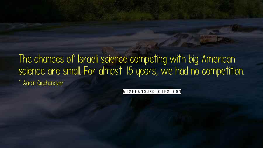 Aaron Ciechanover Quotes: The chances of Israeli science competing with big American science are small. For almost 15 years, we had no competition.
