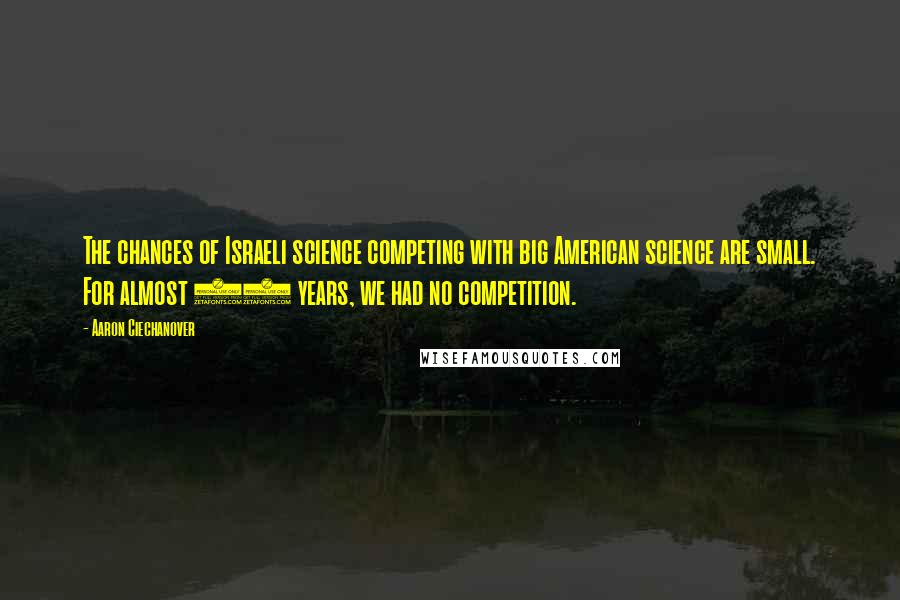 Aaron Ciechanover Quotes: The chances of Israeli science competing with big American science are small. For almost 15 years, we had no competition.