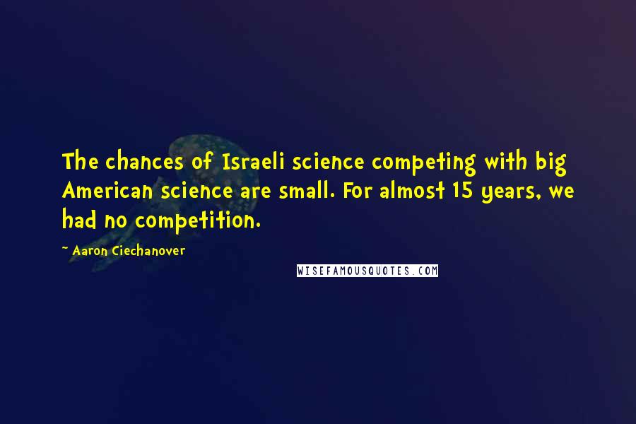 Aaron Ciechanover Quotes: The chances of Israeli science competing with big American science are small. For almost 15 years, we had no competition.