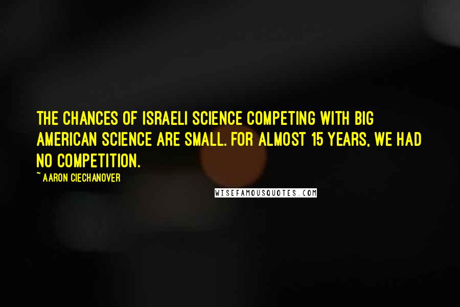 Aaron Ciechanover Quotes: The chances of Israeli science competing with big American science are small. For almost 15 years, we had no competition.