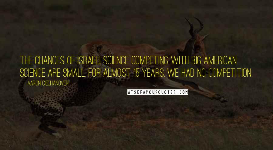 Aaron Ciechanover Quotes: The chances of Israeli science competing with big American science are small. For almost 15 years, we had no competition.