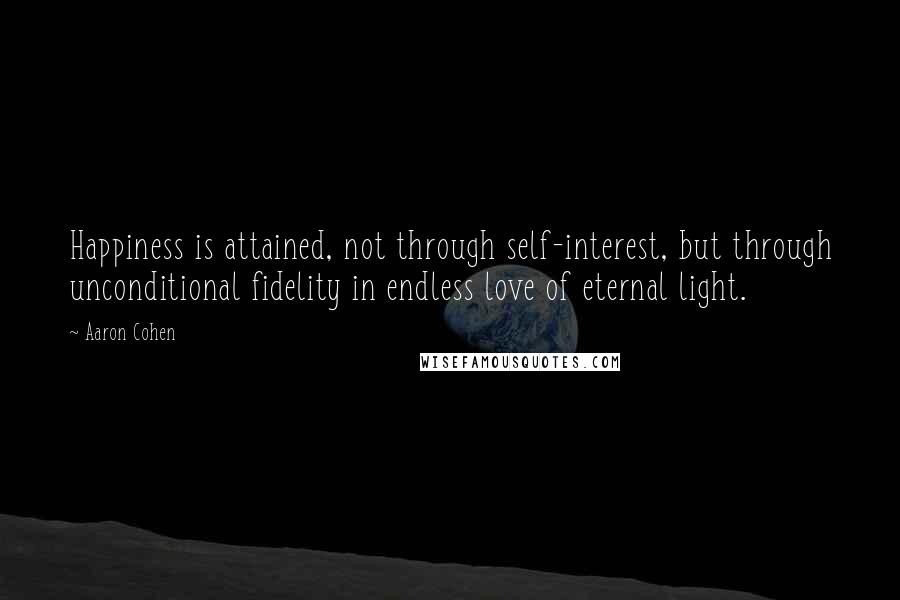 Aaron Cohen Quotes: Happiness is attained, not through self-interest, but through unconditional fidelity in endless love of eternal light.