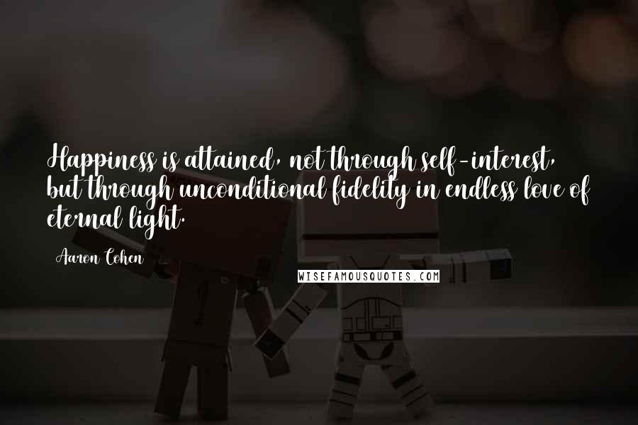 Aaron Cohen Quotes: Happiness is attained, not through self-interest, but through unconditional fidelity in endless love of eternal light.