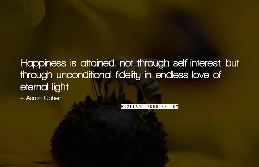 Aaron Cohen Quotes: Happiness is attained, not through self-interest, but through unconditional fidelity in endless love of eternal light.