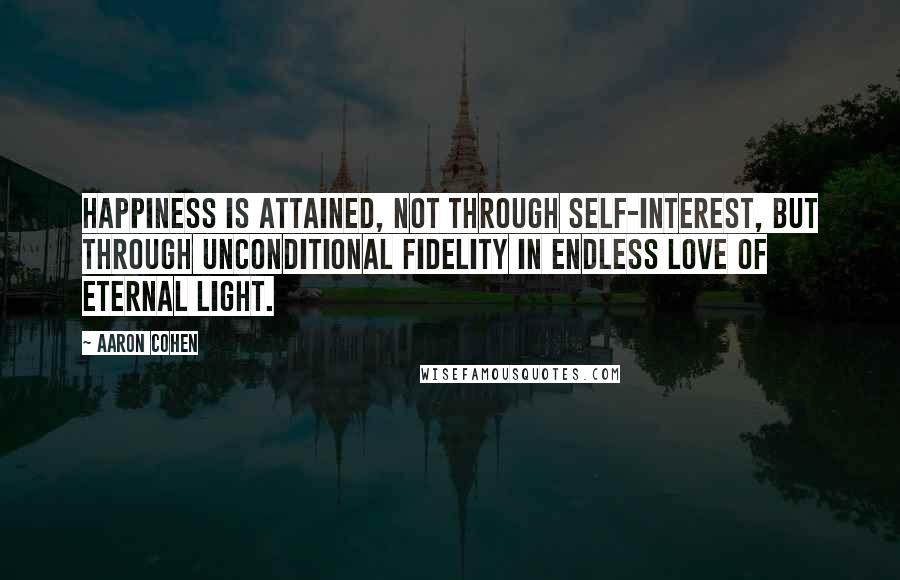 Aaron Cohen Quotes: Happiness is attained, not through self-interest, but through unconditional fidelity in endless love of eternal light.