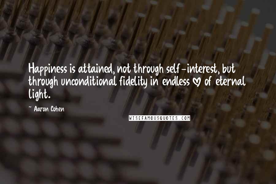 Aaron Cohen Quotes: Happiness is attained, not through self-interest, but through unconditional fidelity in endless love of eternal light.