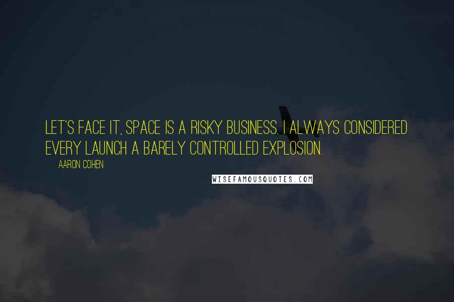 Aaron Cohen Quotes: Let's face it, space is a risky business. I always considered every launch a barely controlled explosion.