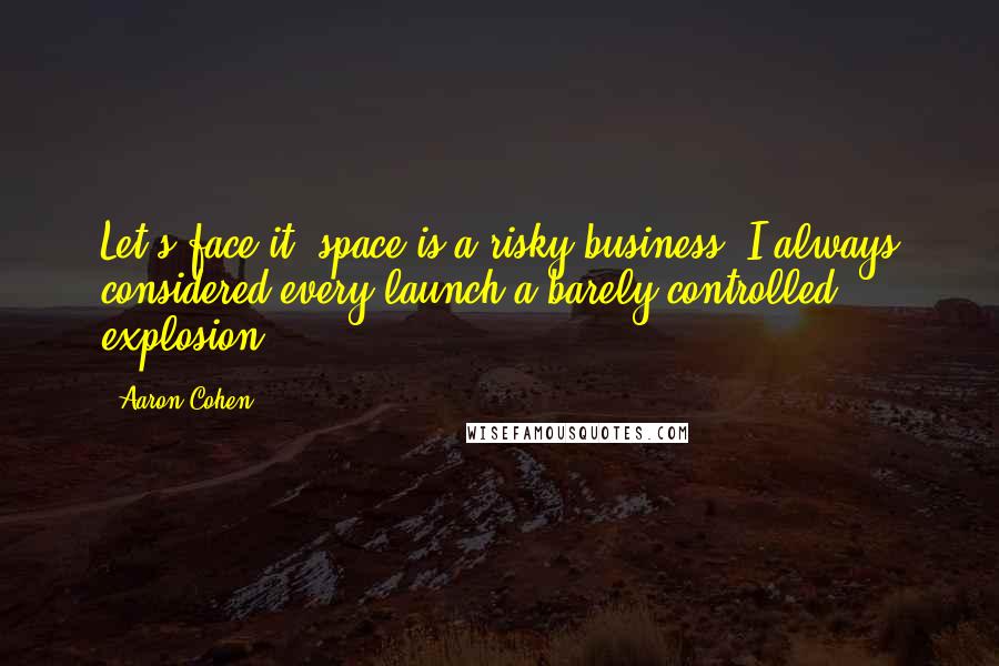 Aaron Cohen Quotes: Let's face it, space is a risky business. I always considered every launch a barely controlled explosion.