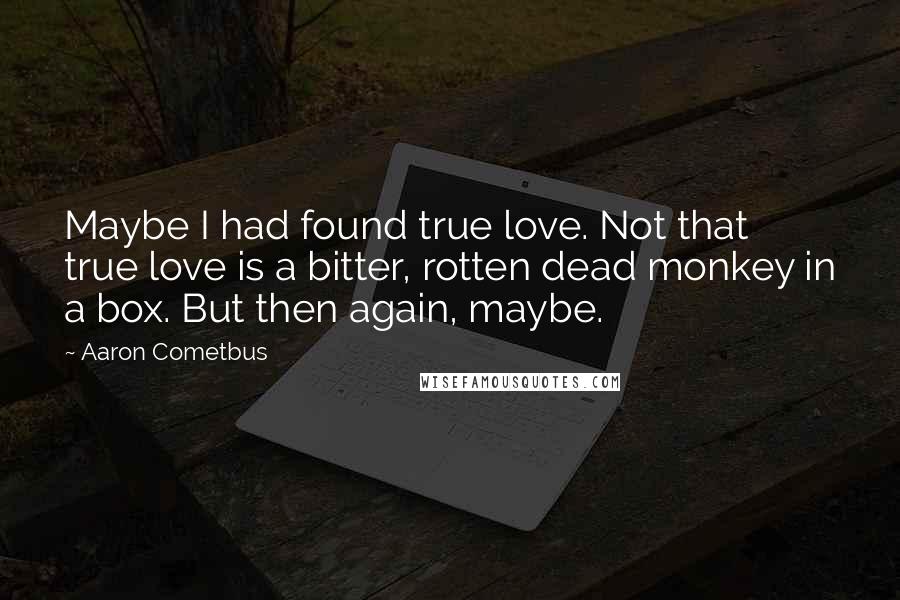 Aaron Cometbus Quotes: Maybe I had found true love. Not that true love is a bitter, rotten dead monkey in a box. But then again, maybe.