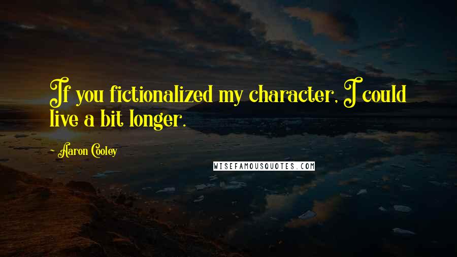 Aaron Cooley Quotes: If you fictionalized my character, I could live a bit longer.