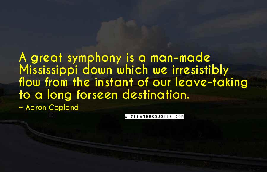 Aaron Copland Quotes: A great symphony is a man-made Mississippi down which we irresistibly flow from the instant of our leave-taking to a long forseen destination.