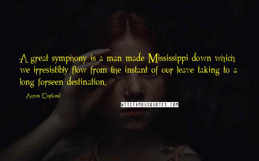 Aaron Copland Quotes: A great symphony is a man-made Mississippi down which we irresistibly flow from the instant of our leave-taking to a long forseen destination.