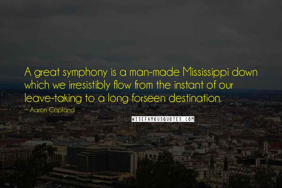 Aaron Copland Quotes: A great symphony is a man-made Mississippi down which we irresistibly flow from the instant of our leave-taking to a long forseen destination.