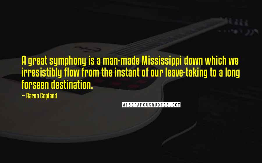 Aaron Copland Quotes: A great symphony is a man-made Mississippi down which we irresistibly flow from the instant of our leave-taking to a long forseen destination.