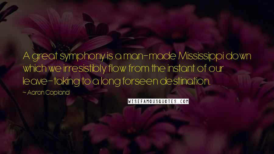 Aaron Copland Quotes: A great symphony is a man-made Mississippi down which we irresistibly flow from the instant of our leave-taking to a long forseen destination.