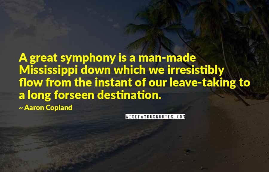 Aaron Copland Quotes: A great symphony is a man-made Mississippi down which we irresistibly flow from the instant of our leave-taking to a long forseen destination.