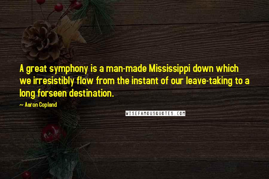 Aaron Copland Quotes: A great symphony is a man-made Mississippi down which we irresistibly flow from the instant of our leave-taking to a long forseen destination.