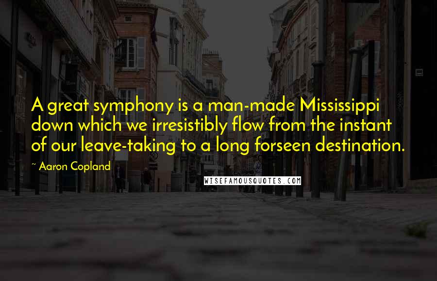 Aaron Copland Quotes: A great symphony is a man-made Mississippi down which we irresistibly flow from the instant of our leave-taking to a long forseen destination.