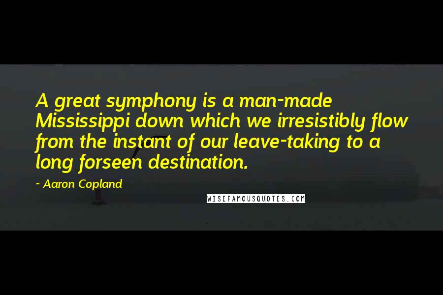 Aaron Copland Quotes: A great symphony is a man-made Mississippi down which we irresistibly flow from the instant of our leave-taking to a long forseen destination.