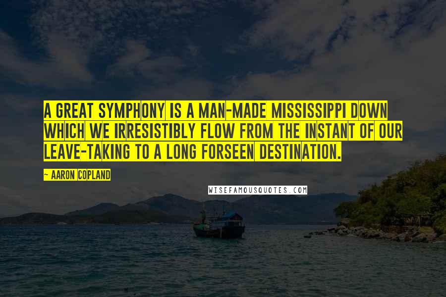 Aaron Copland Quotes: A great symphony is a man-made Mississippi down which we irresistibly flow from the instant of our leave-taking to a long forseen destination.