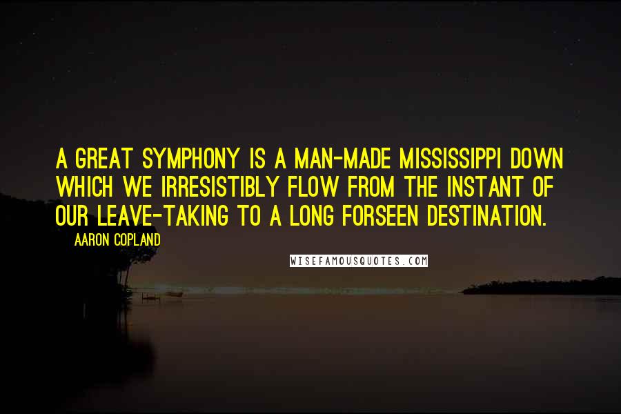 Aaron Copland Quotes: A great symphony is a man-made Mississippi down which we irresistibly flow from the instant of our leave-taking to a long forseen destination.