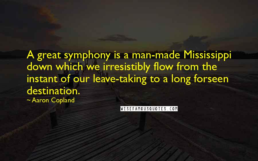 Aaron Copland Quotes: A great symphony is a man-made Mississippi down which we irresistibly flow from the instant of our leave-taking to a long forseen destination.