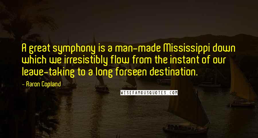 Aaron Copland Quotes: A great symphony is a man-made Mississippi down which we irresistibly flow from the instant of our leave-taking to a long forseen destination.